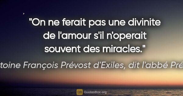 Antoine François Prévost d'Exiles, dit l'abbé Prévost citation: "On ne ferait pas une divinite de l'amour s'il n'operait..."