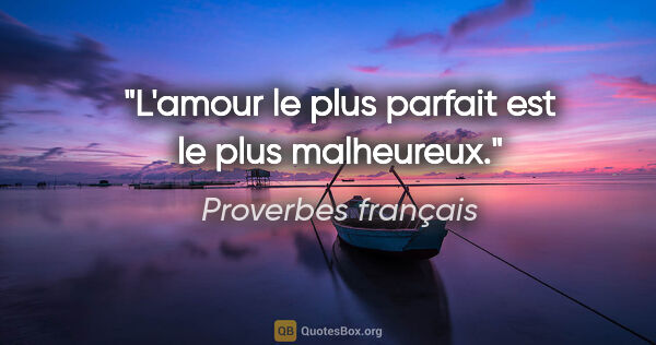 Proverbes français citation: "L'amour le plus parfait est le plus malheureux."