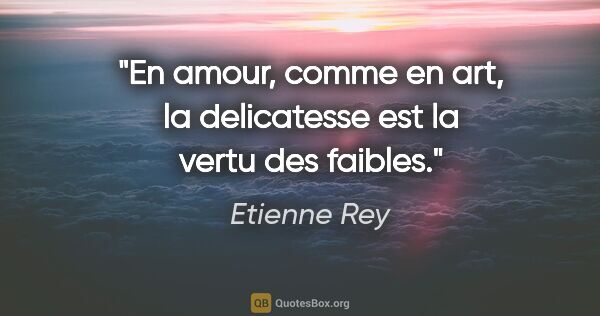 Etienne Rey citation: "En amour, comme en art, la delicatesse est la vertu des faibles."
