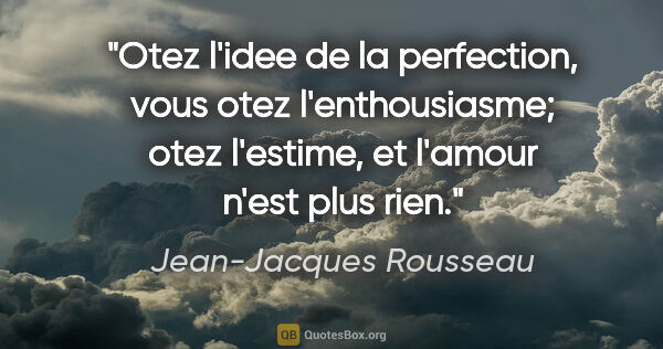 Jean-Jacques Rousseau citation: "Otez l'idee de la perfection, vous otez l'enthousiasme; otez..."