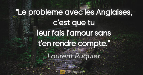 Laurent Ruquier citation: "Le probleme avec les Anglaises, c'est que tu leur fais l'amour..."