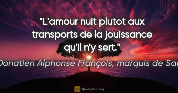 Donatien Alphonse François, marquis de Sade citation: "L'amour nuit plutot aux transports de la jouissance qu'il n'y..."