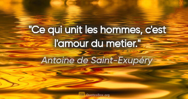 Antoine de Saint-Exupéry citation: "Ce qui unit les hommes, c'est l'amour du metier."