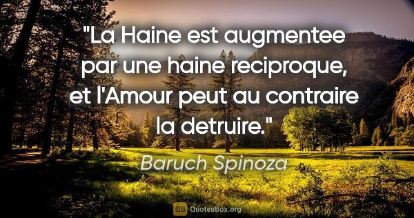 Baruch Spinoza citation: "La Haine est augmentee par une haine reciproque, et l'Amour..."