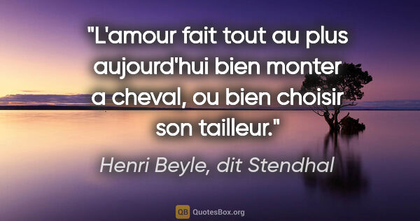 Henri Beyle, dit Stendhal citation: "L'amour fait tout au plus aujourd'hui bien monter a cheval, ou..."
