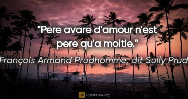 René François Armand Prudhomme, dit Sully Prudhomme citation: "Pere avare d'amour n'est pere qu'a moitie."