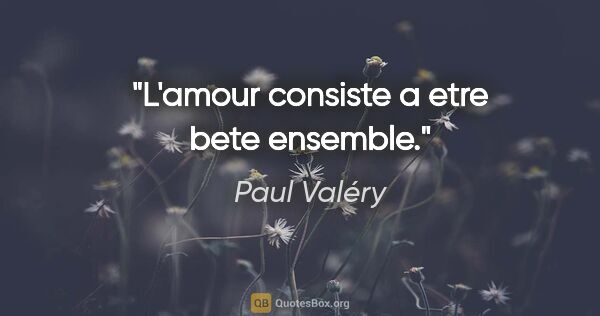 Paul Valéry citation: "L'amour consiste a etre bete ensemble."