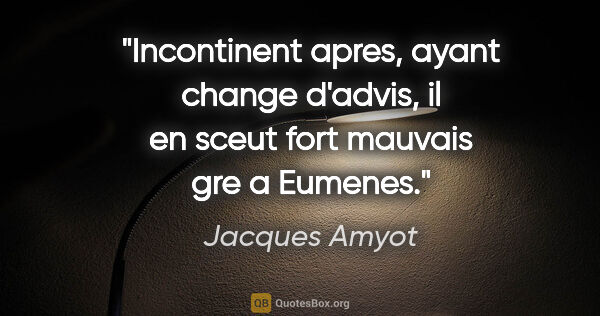 Jacques Amyot citation: "Incontinent apres, ayant change d'advis, il en sceut fort..."