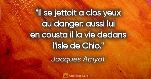 Jacques Amyot citation: "Il se jettoit a clos yeux au danger: aussi lui en cousta il la..."
