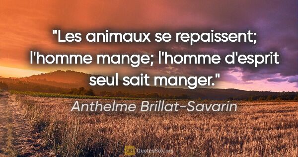 Anthelme Brillat-Savarin citation: "Les animaux se repaissent; l'homme mange; l'homme d'esprit..."