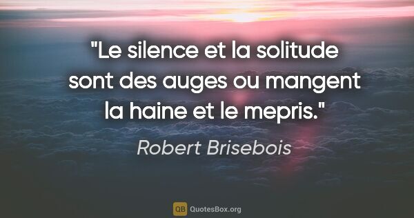 Robert Brisebois citation: "Le silence et la solitude sont des auges ou mangent la haine..."