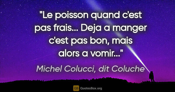 Michel Colucci, dit Coluche citation: "Le poisson quand c'est pas frais... Deja a manger c'est pas..."