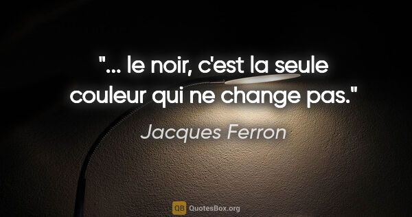 Jacques Ferron citation: "... le noir, c'est la seule couleur qui ne change pas."
