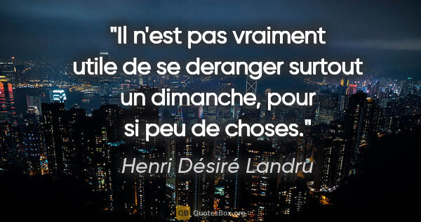Henri Désiré Landru citation: "Il n'est pas vraiment utile de se deranger surtout un..."
