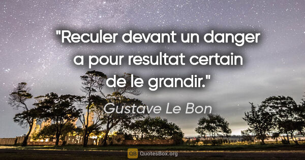 Gustave Le Bon citation: "Reculer devant un danger a pour resultat certain de le grandir."