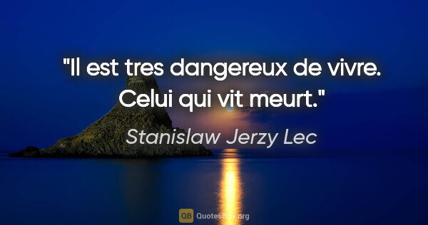 Stanislaw Jerzy Lec citation: "Il est tres dangereux de vivre. Celui qui vit meurt."