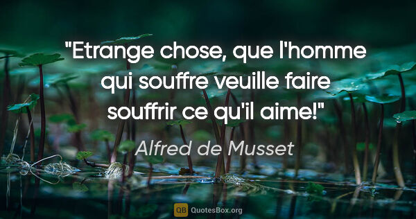 Alfred de Musset citation: "Etrange chose, que l'homme qui souffre veuille faire souffrir..."