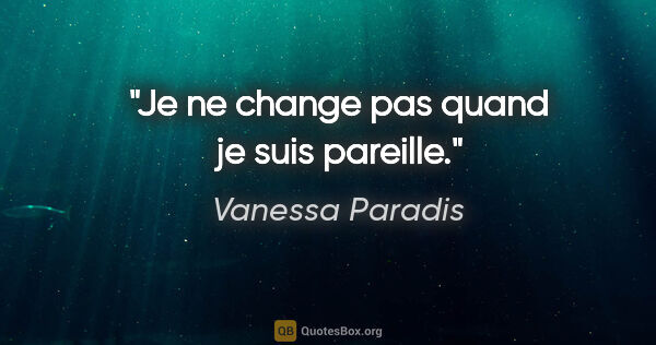Vanessa Paradis citation: "Je ne change pas quand je suis pareille."
