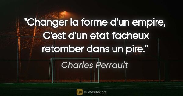 Charles Perrault citation: "Changer la forme d'un empire,  C'est d'un etat facheux..."