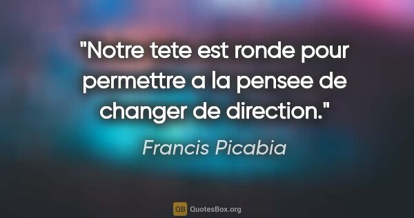 Francis Picabia citation: "Notre tete est ronde pour permettre a la pensee de changer de..."
