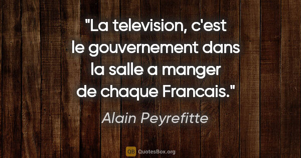 Alain Peyrefitte citation: "La television, c'est le gouvernement dans la salle a manger de..."