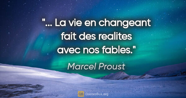 Marcel Proust citation: "... La vie en changeant fait des realites avec nos fables."