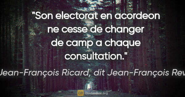 Jean-François Ricard, dit Jean-François Revel citation: "Son electorat en acordeon ne cesse de changer de camp a chaque..."