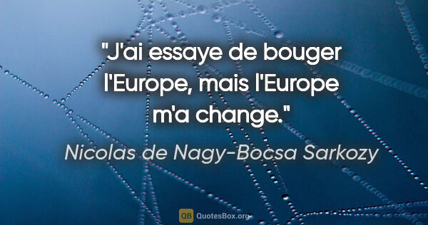 Nicolas de Nagy-Bocsa Sarkozy citation: "J'ai essaye de bouger l'Europe, mais l'Europe m'a change."