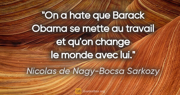 Nicolas de Nagy-Bocsa Sarkozy citation: "On a hate que Barack Obama se mette au travail et qu'on change..."