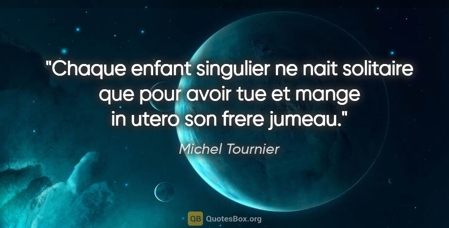 Michel Tournier citation: "Chaque enfant singulier ne nait solitaire que pour avoir tue..."