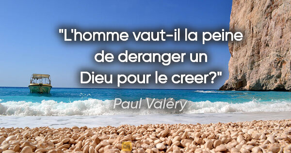 Paul Valéry citation: "L'homme vaut-il la peine de deranger un Dieu pour le «creer»?"