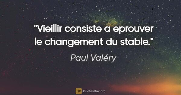 Paul Valéry citation: "Vieillir consiste a eprouver le changement du stable."