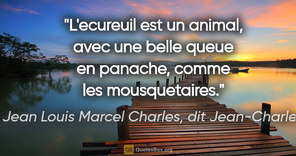 Jean Louis Marcel Charles, dit Jean-Charles citation: "L'ecureuil est un animal, avec une belle queue en panache,..."