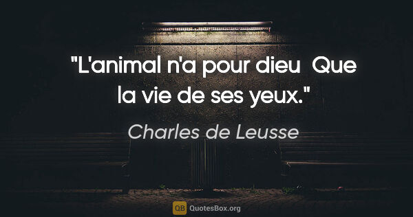 Charles de Leusse citation: "L'animal n'a pour dieu  Que la vie de ses yeux."
