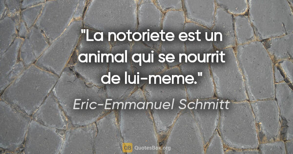 Eric-Emmanuel Schmitt citation: "La notoriete est un animal qui se nourrit de lui-meme."