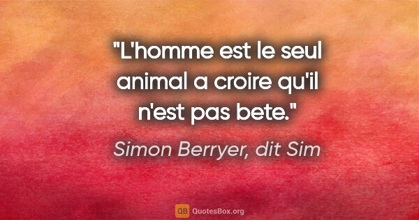 Simon Berryer, dit Sim citation: "L'homme est le seul animal a croire qu'il n'est pas bete."
