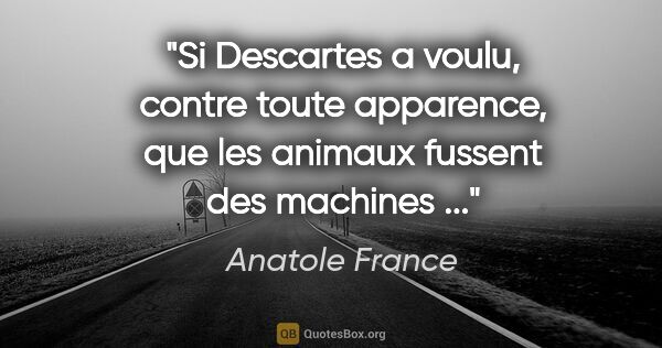 Anatole France citation: "Si Descartes a voulu, contre toute apparence, que les animaux..."