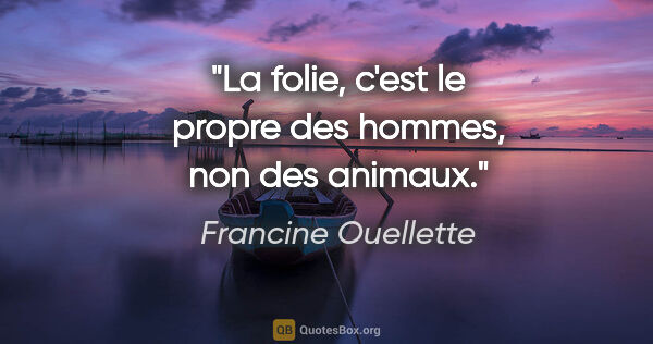 Francine Ouellette citation: "La folie, c'est le propre des hommes, non des animaux."