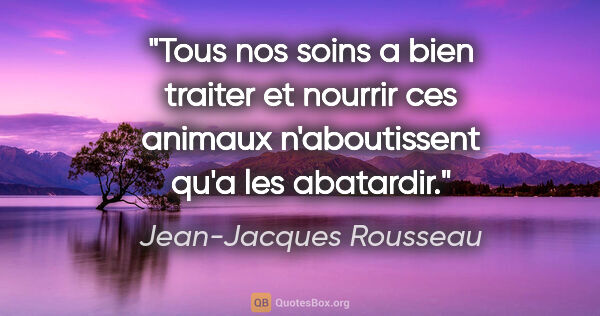 Jean-Jacques Rousseau citation: "Tous nos soins a bien traiter et nourrir ces animaux..."