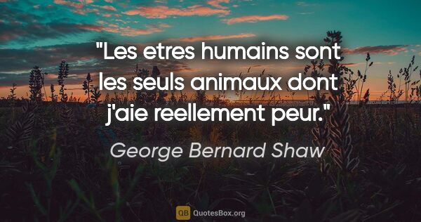 George Bernard Shaw citation: "Les etres humains sont les seuls animaux dont j'aie reellement..."