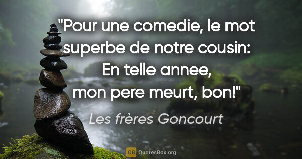 Les frères Goncourt citation: "Pour une comedie, le mot superbe de notre cousin: «En telle..."