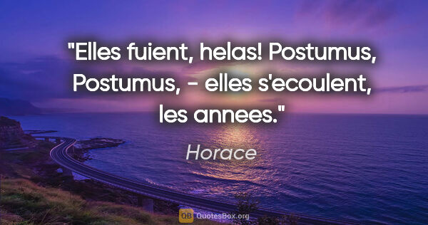 Horace citation: "Elles fuient, helas! Postumus, Postumus, - elles s'ecoulent,..."