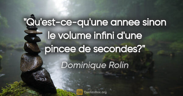 Dominique Rolin citation: "Qu'est-ce-qu'une annee sinon le volume infini d'une pincee de..."