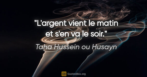 Taha Hussein ou Husayn citation: "L'argent vient le matin et s'en va le soir."