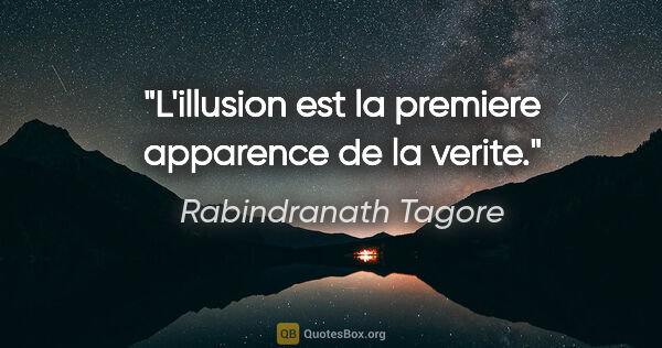 Rabindranath Tagore citation: "L'illusion est la premiere apparence de la verite."