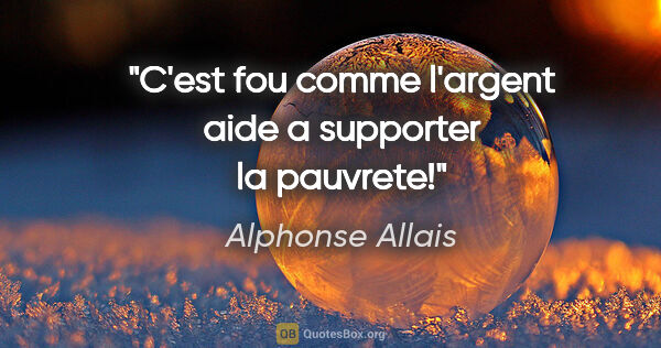 Alphonse Allais citation: "C'est fou comme l'argent aide a supporter la pauvrete!"