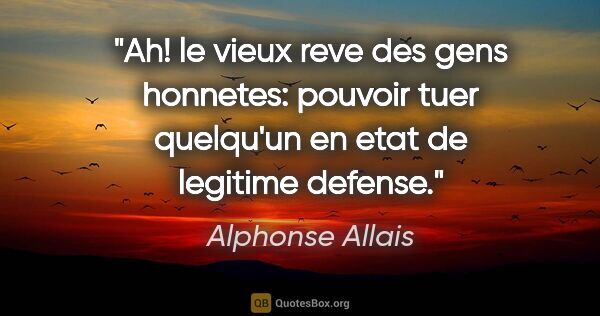 Alphonse Allais citation: "Ah! le vieux reve des gens honnetes: pouvoir tuer quelqu'un en..."