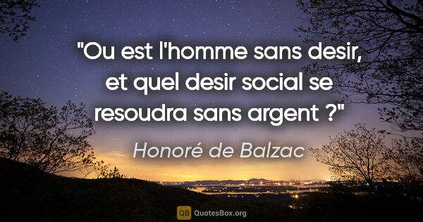 Honoré de Balzac citation: "Ou est l'homme sans desir, et quel desir social se resoudra..."