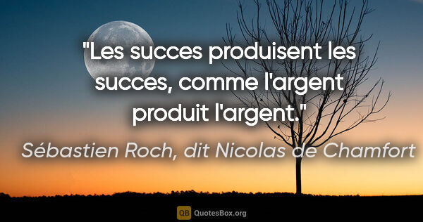 Sébastien Roch, dit Nicolas de Chamfort citation: "Les succes produisent les succes, comme l'argent produit..."