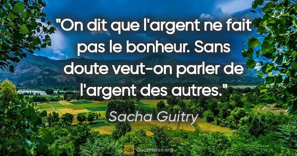 Sacha Guitry citation: "On dit que l'argent ne fait pas le bonheur. Sans doute veut-on..."